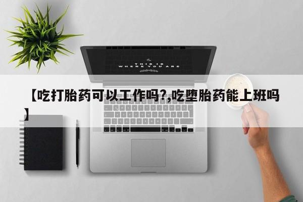 私人卖打胎药微信号【吃打胎药可以工作吗?,吃堕胎药能上班吗】