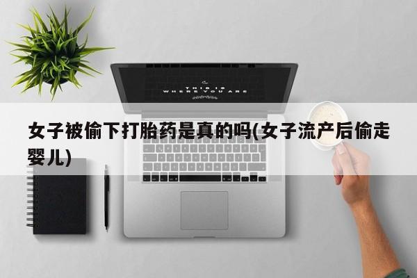 私人卖打胎药微信号女子被偷下打胎药是真的吗(女子流产后偷走婴儿)