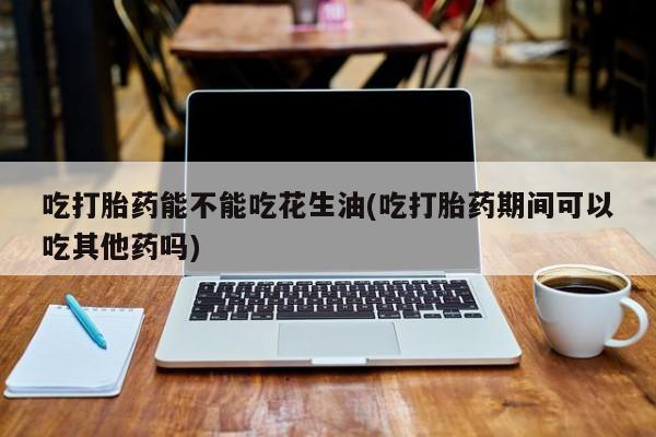 私人卖打胎药微信号吃打胎药能不能吃花生油(吃打胎药期间可以吃其他药吗)