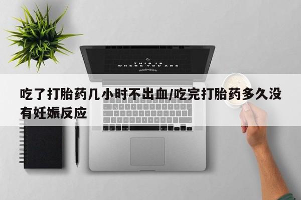 私人卖打胎药微信号吃了打胎药几小时不出血/吃完打胎药多久没有妊娠反应