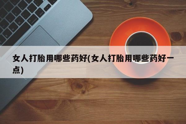 私人卖打胎药微信号女人打胎用哪些药好(女人打胎用哪些药好一点)