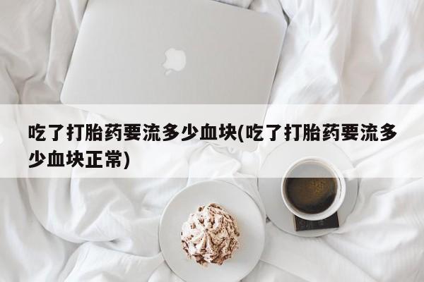 私人卖打胎药微信号吃了打胎药要流多少血块(吃了打胎药要流多少血块正常)