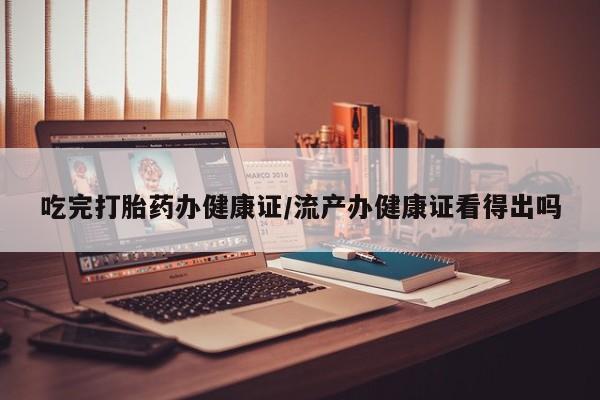 私人卖打胎药微信号吃完打胎药办健康证/流产办健康证看得出吗