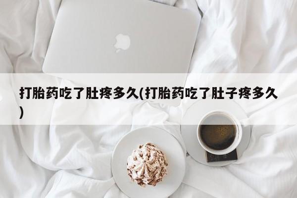 私人卖打胎药微信号打胎药吃了肚疼多久(打胎药吃了肚子疼多久)