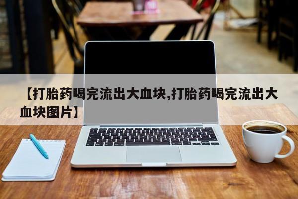 私人卖打胎药微信号【打胎药喝完流出大血块,打胎药喝完流出大血块图片】