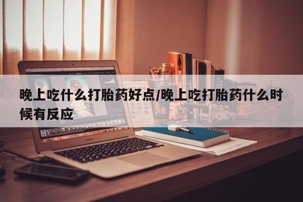 私人卖打胎药微信号晚上吃什么打胎药好点/晚上吃打胎药什么时候有反应