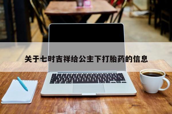 私人卖打胎药微信号关于七时吉祥给公主下打胎药的信息