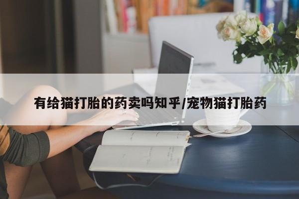 私人卖打胎药微信号有给猫打胎的药卖吗知乎/宠物猫打胎药