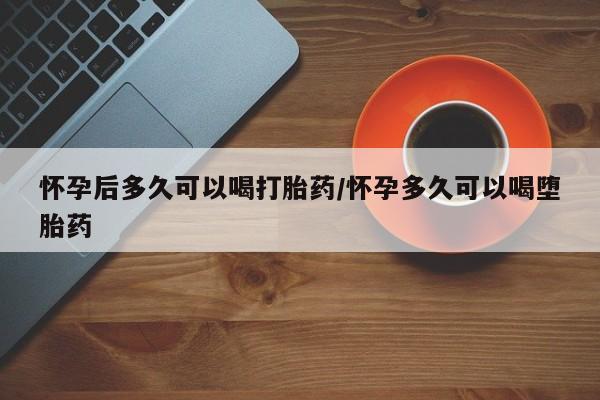 私人卖打胎药微信号怀孕后多久可以喝打胎药/怀孕多久可以喝堕胎药