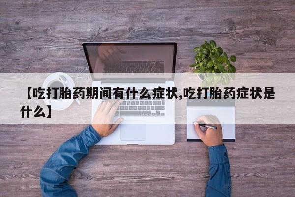 私人卖打胎药微信号【吃打胎药期间有什么症状,吃打胎药症状是什么】