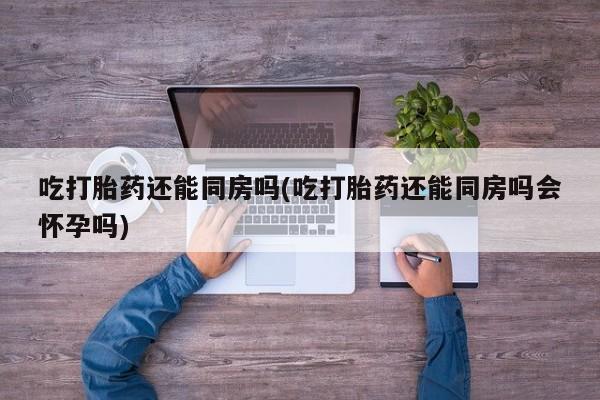 私人卖打胎药微信号吃打胎药还能同房吗(吃打胎药还能同房吗会怀孕吗)