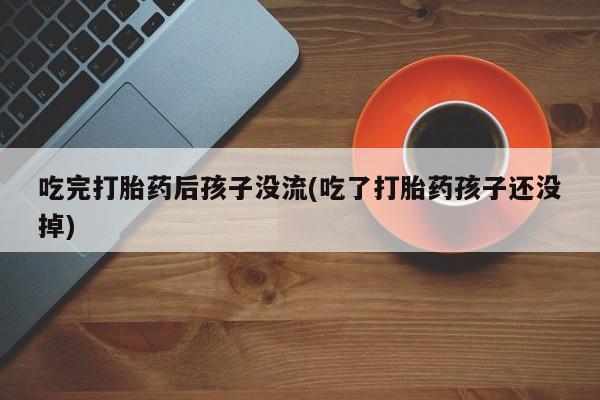 私人卖打胎药微信号吃完打胎药后孩子没流(吃了打胎药孩子还没掉)