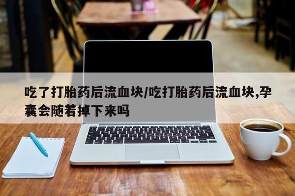 私人卖打胎药微信号吃了打胎药后流血块/吃打胎药后流血块,孕囊会随着掉下来吗