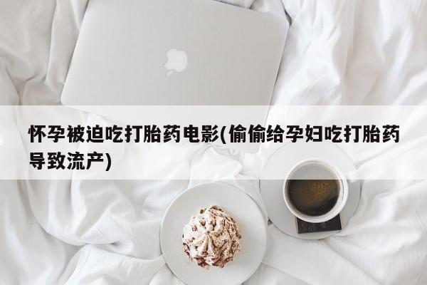 私人卖打胎药微信号怀孕被迫吃打胎药电影(偷偷给孕妇吃打胎药导致流产)