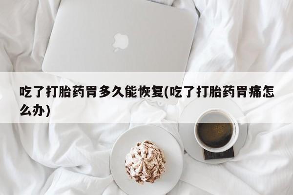 私人卖打胎药微信号吃了打胎药胃多久能恢复(吃了打胎药胃痛怎么办)