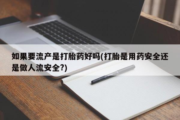 私人卖打胎药微信号如果要流产是打胎药好吗(打胎是用药安全还是做人流安全?)
