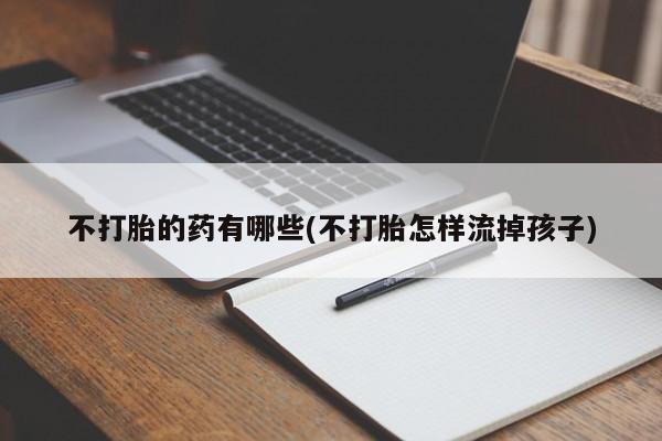 私人卖打胎药微信号不打胎的药有哪些(不打胎怎样流掉孩子)