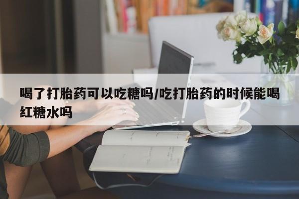 私人卖打胎药微信号喝了打胎药可以吃糖吗/吃打胎药的时候能喝红糖水吗
