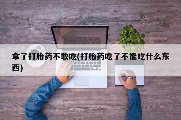 私人卖打胎药微信号拿了打胎药不敢吃(打胎药吃了不能吃什么东西)