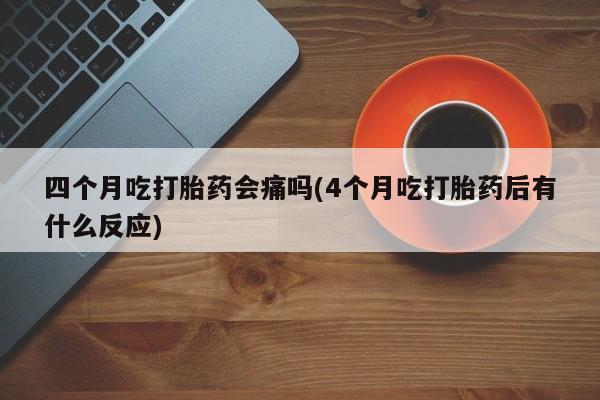 私人卖打胎药微信号四个月吃打胎药会痛吗(4个月吃打胎药后有什么反应)