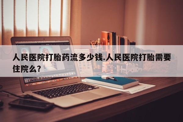 私人卖打胎药微信号人民医院打胎药流多少钱.人民医院打胎需要住院么？