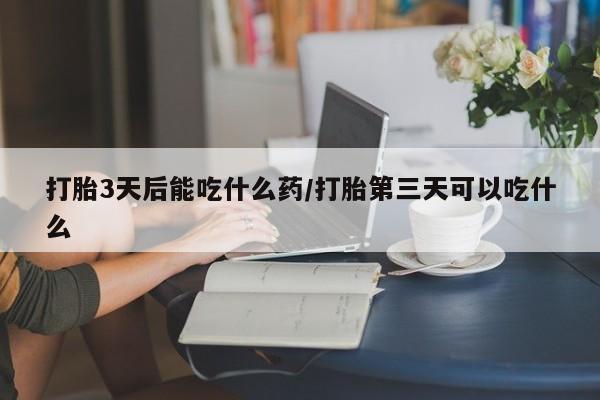 私人卖打胎药微信号打胎3天后能吃什么药/打胎第三天可以吃什么