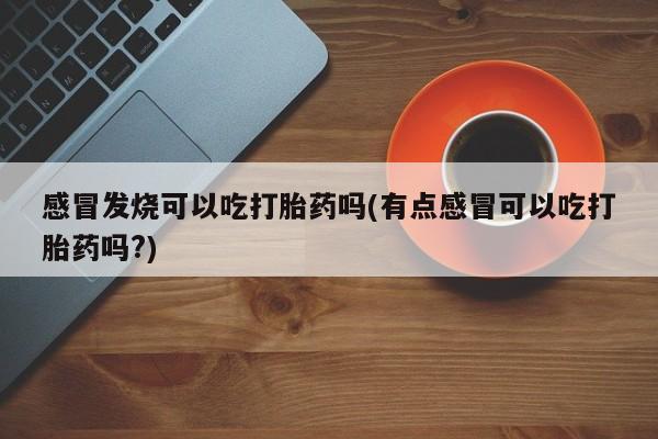 私人卖打胎药微信号感冒发烧可以吃打胎药吗(有点感冒可以吃打胎药吗?)