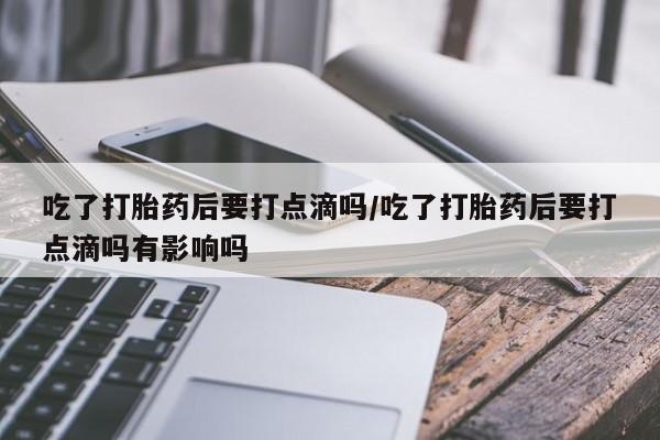 私人卖打胎药微信号吃了打胎药后要打点滴吗/吃了打胎药后要打点滴吗有影响吗