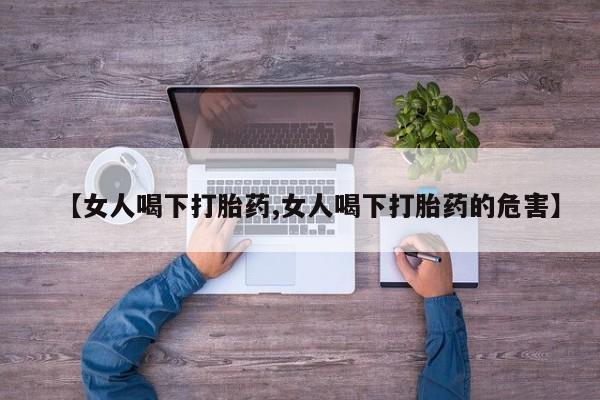 私人卖打胎药微信号【女人喝下打胎药,女人喝下打胎药的危害】