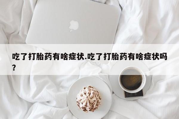 私人卖打胎药微信号吃了打胎药有啥症状.吃了打胎药有啥症状吗？