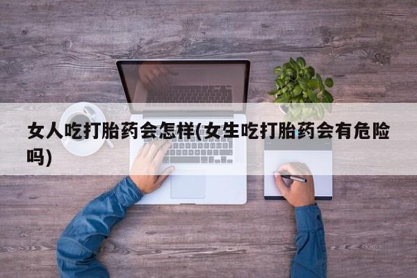 私人卖打胎药微信号女人吃打胎药会怎样(女生吃打胎药会有危险吗)