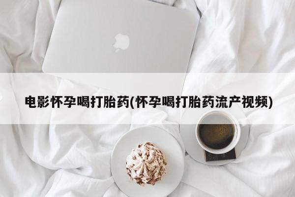 私人卖打胎药微信号电影怀孕喝打胎药(怀孕喝打胎药流产视频)
