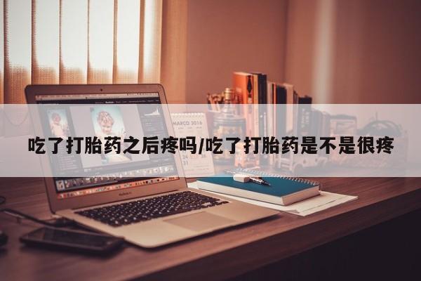 私人卖打胎药微信号吃了打胎药之后疼吗/吃了打胎药是不是很疼