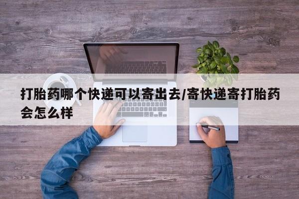 私人卖打胎药微信号打胎药哪个快递可以寄出去/寄快递寄打胎药会怎么样