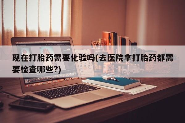 私人卖打胎药微信号现在打胎药需要化验吗(去医院拿打胎药都需要检查哪些?)