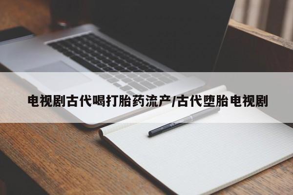 私人卖打胎药微信号电视剧古代喝打胎药流产/古代堕胎电视剧