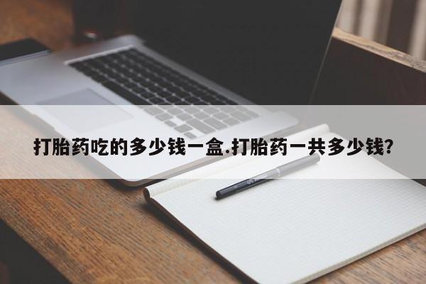 私人卖打胎药微信号打胎药吃的多少钱一盒.打胎药一共多少钱？