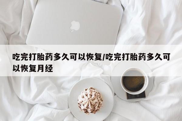 私人卖打胎药微信号吃完打胎药多久可以恢复/吃完打胎药多久可以恢复月经