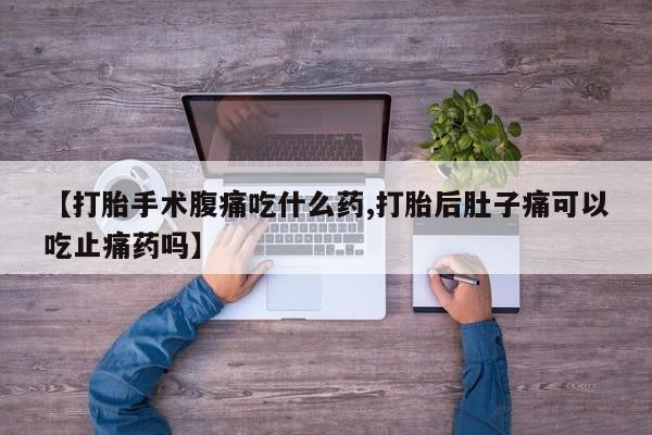私人卖打胎药微信号【打胎手术腹痛吃什么药,打胎后肚子痛可以吃止痛药吗】