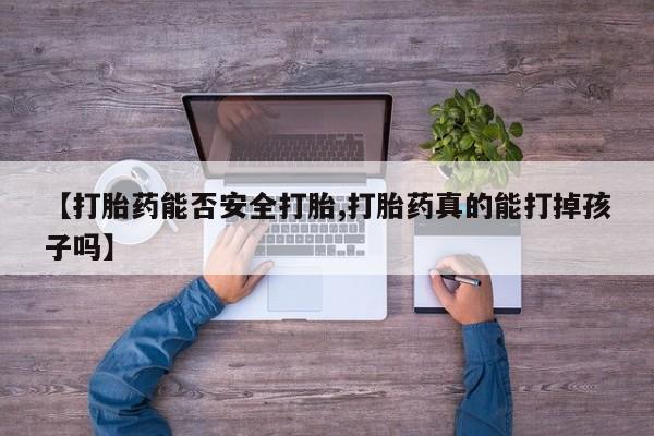 私人卖打胎药微信号【打胎药能否安全打胎,打胎药真的能打掉孩子吗】
