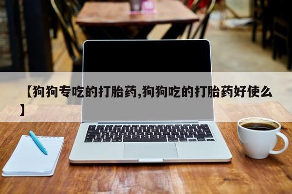 私人卖打胎药微信号【狗狗专吃的打胎药,狗狗吃的打胎药好使么】