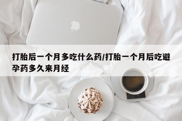 私人卖打胎药微信号打胎后一个月多吃什么药/打胎一个月后吃避孕药多久来月经