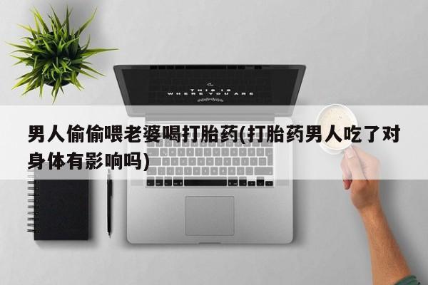 私人卖打胎药微信号男人偷偷喂老婆喝打胎药(打胎药男人吃了对身体有影响吗)