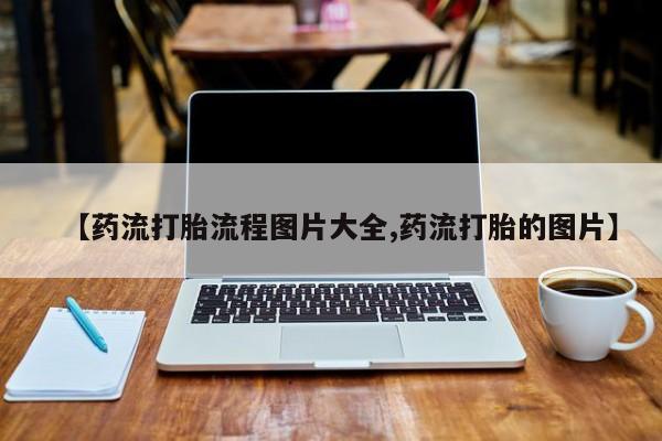 私人卖打胎药微信号【药流打胎流程图片大全,药流打胎的图片】