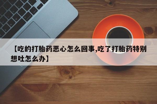 私人卖打胎药微信号【吃的打胎药恶心怎么回事,吃了打胎药特别想吐怎么办】