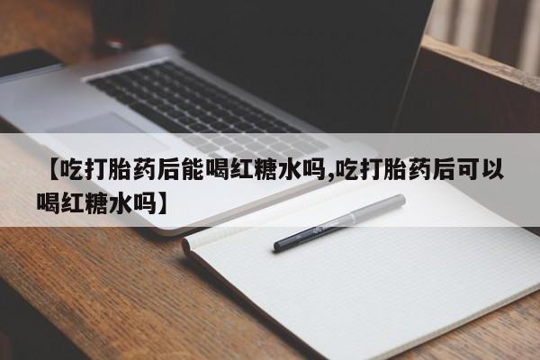 私人卖打胎药微信号【吃打胎药后能喝红糖水吗,吃打胎药后可以喝红糖水吗】