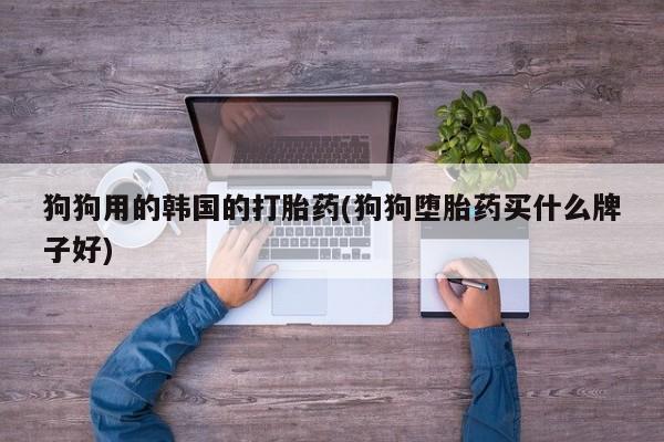 私人卖打胎药微信号狗狗用的韩国的打胎药(狗狗堕胎药买什么牌子好)