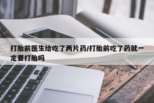 私人卖打胎药微信号打胎前医生给吃了两片药/打胎前吃了药就一定要打胎吗
