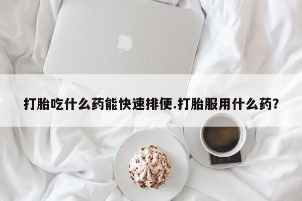 私人卖打胎药微信号打胎吃什么药能快速排便.打胎服用什么药？