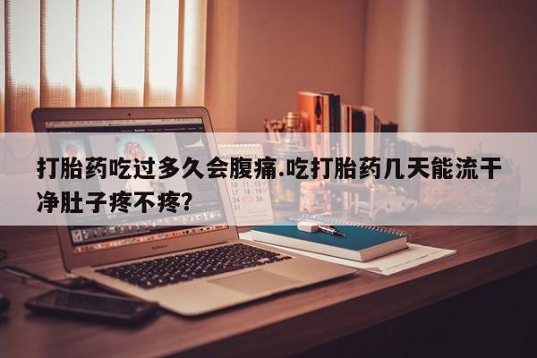 私人卖打胎药微信号打胎药吃过多久会腹痛.吃打胎药几天能流干净肚子疼不疼？